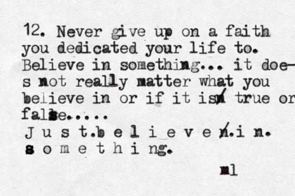 12. Never give up on a faith you dedicated your life to. Believe in something... it doe- s not really matter what you believe in or if it isn / true or fall s se..... J u s t b e l i e v e n / i n a s s s o m e t h i ng. ... ml 