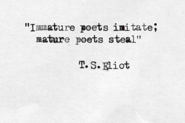 "Immature poets imitate; mature poets steal" T.S . Eliot 