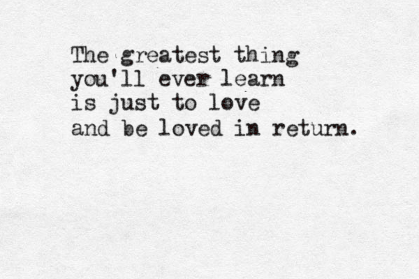 The greatest thing you' ll ever learn is just to love and be loved in return. 