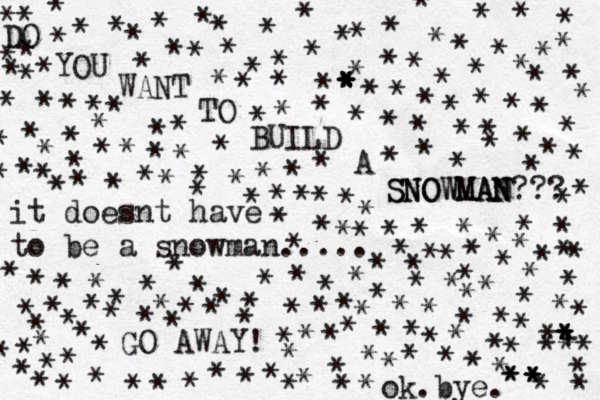 DO YOU WANT TO BUILD A SNOWMAN??? N WMAN SNO it doesnt have to be a snowman..... GO AWAY ! ok . bye. * * * * * * * * * * * * * * * * * * * * * * * * * * * * * * * * * * * * * * * * * * * * * * * * * * * * * * * * * * * * * * * * * * +• * * * * * * * * * * * * * * * * * * * * * * * * * ** * * * * * * * * * * * * * * * * * * * * * * * * * * * * * * * * * * * * * * * ^ * * * * * * ** * * * * * * * * * * * * * * * * * * * * * * * * * * * * * * * * * * * * * * * * * * * * * * * * * * * * * * * * * * * * * * * * * * * * * * * * * * * * * * * * * * * * * * * * * * * * * * * * * * * * * * 