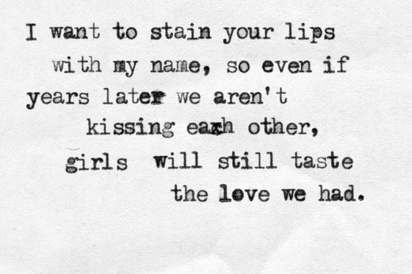 I want to stain your lips with my name, so even if years later we aren't kissing eax ch other, girls will still ta will still taste the love we had. 