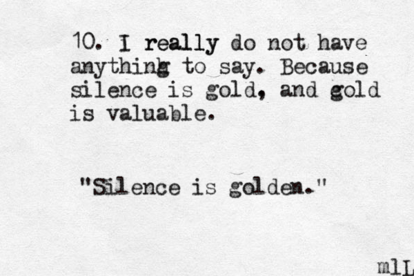 10. i really I really do not have anythinh g to say. Because silence is gold. , and c gold is valuable. m lL "Silence is golden."