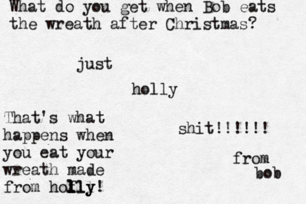 just holly shit!!!!!! from bob That's what happens when you eat your wreath made from hofll l l l lly y! What do you get when Bob eats the wreath after Christmas? 