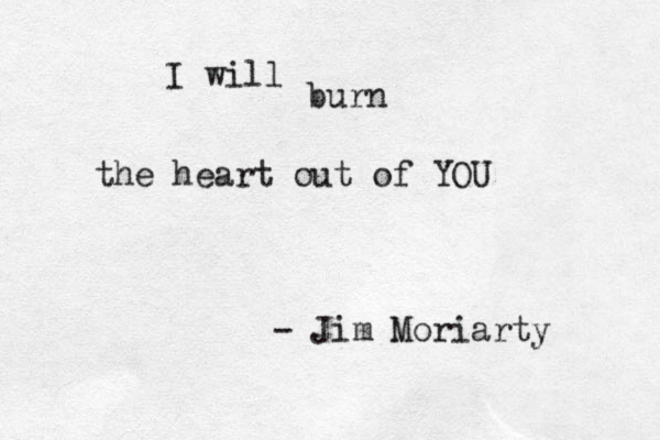 I will burn the heart out of YOU - Jim Moriarty 