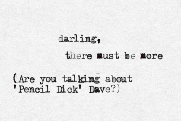 darling, there must be more (Are you talking about 'Pencil Dick' Dave?)