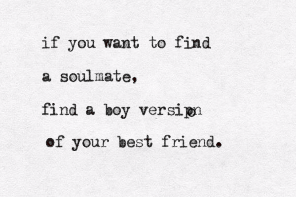 if you want to find a soulmate, find a boy versipn o of your best friend.