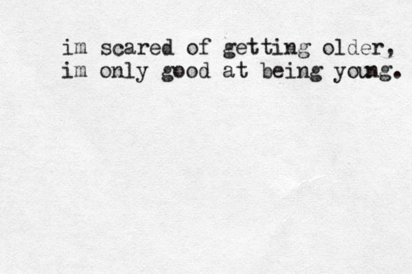 im scared of getting older, im only good at being you ng. 