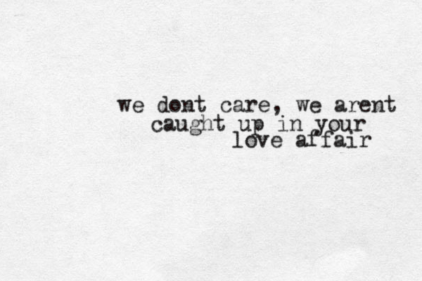 we dont care , we arent caught up in your love affair 