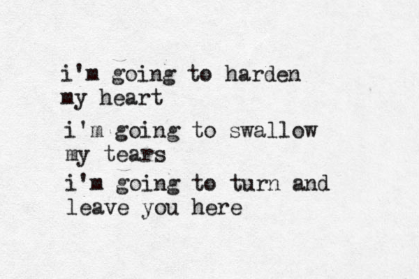 i'm going to harden my heart i i'm going to swallow my tears i'm going to turn and leave you here 