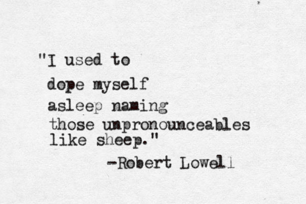 "I used to dope myself asleep naming those unpronounceables like sheep." -Robert Lowell