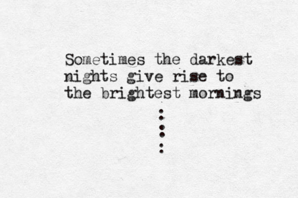 Sometimes the darkest nights give rise to the brightest mornings : : : 