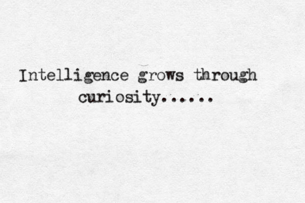 Intelligence grows through curiosity......