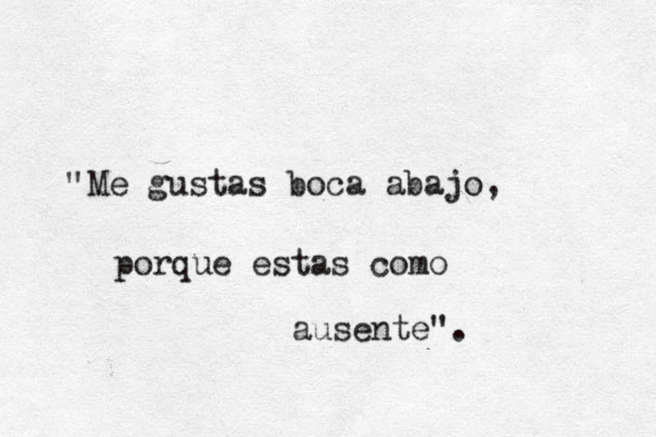Me gustas boca abajo, porque estas como ausente". " 