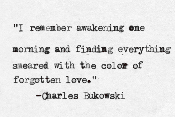 "I remember awakening one morning and finding everything smeared with the color of forgotten love." -Charles Bukowski