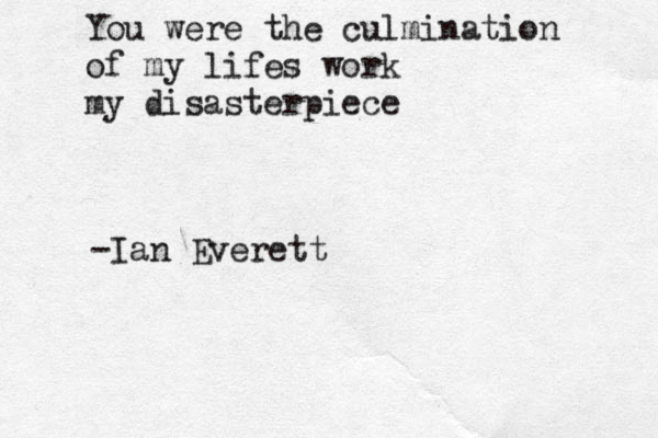 You were the culmination of my lifes work my disasterpiece ~-Ian Everett 