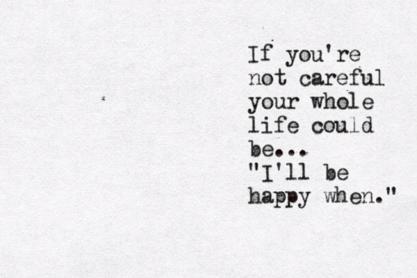 If you're not careful your whole life could be ... "I'll be happy when." 