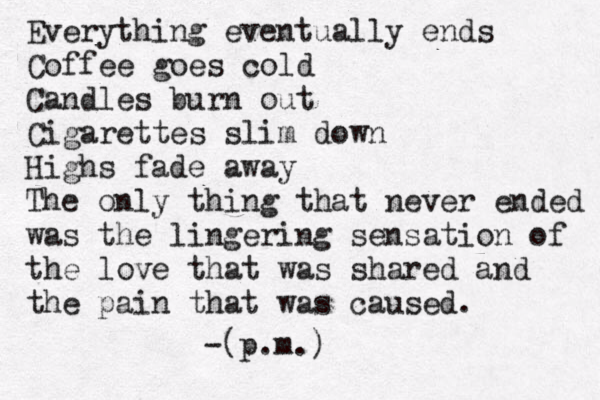 Everything eventually ends Coffee goes cold Candles burn out Cigarettes slim down Highs fade away The only thing that never ended was the lingering sensation of the love that was shared and the pain that was caused. -(p.m.) 