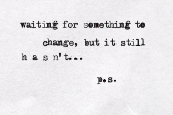 waitinf g for somethinf g to change , but it stil ll h a s n't... p.s.