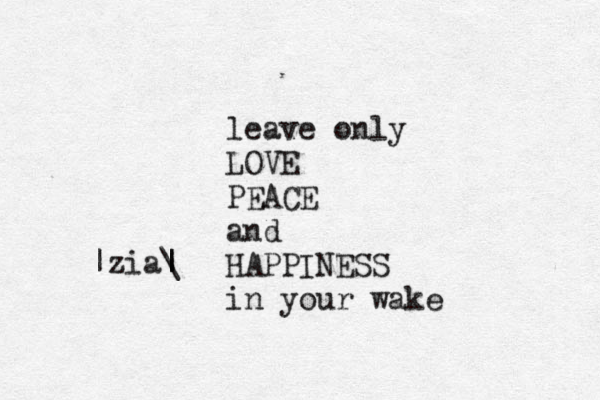 leave only LOVE PEACE and HAPPINESS in your wake |zia\ | | 