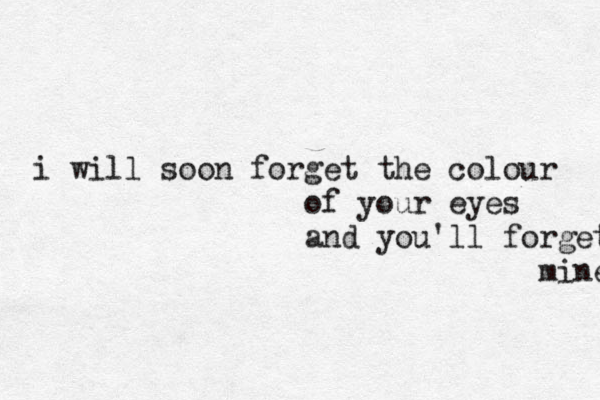 i will soon forget the colour of your eyes and you'll forget mine 