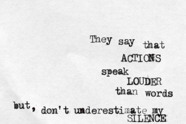 They say that ACTIONS speak LOUDER than words but , don't underestimate my SILENCE 