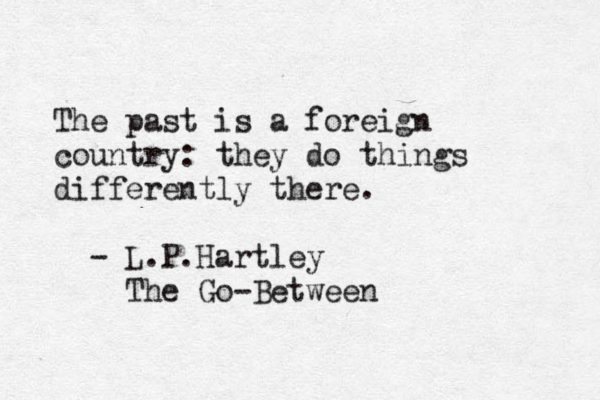 The past is a foreign country: they do things differently there. - L.P.Hartley The Go-Between