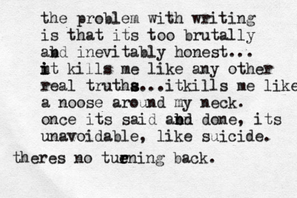 the problem with writing is that its too brutally abd n inevitably honest... m i i it kills me like any other real trutha s s...itki lls me like a noose around my neck. once its said abd nn n b done, its unavoidable, like suicide. theres no tuen r r e ing back.