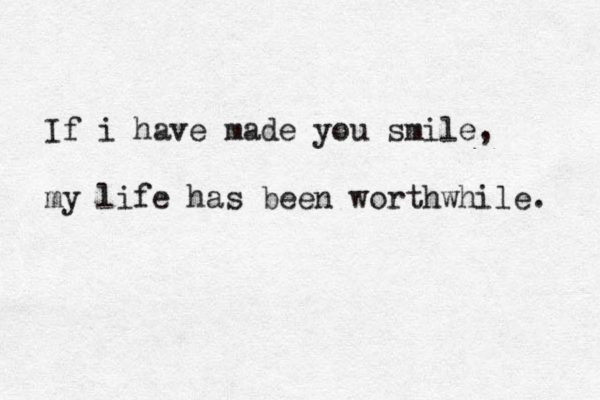 If i have made you smile, my life has been worthwhile. 
