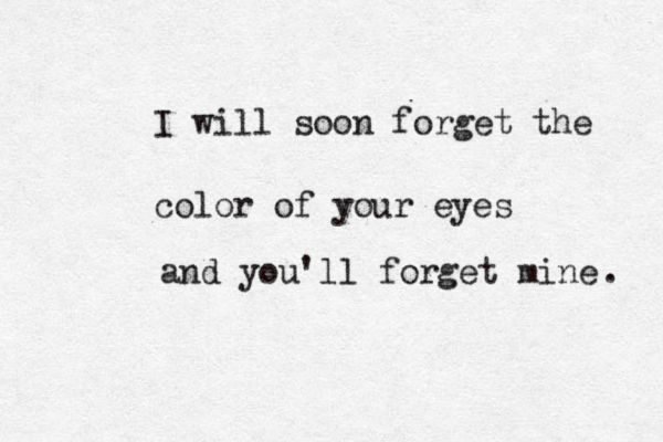 I will soon forget the color of your eyes and you'll forget mine . 