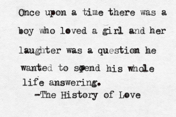 Once upon a time there was a boy who loved a girl and her laughter was a question he wanted to soend p p his whole life answering. -The History of Love 