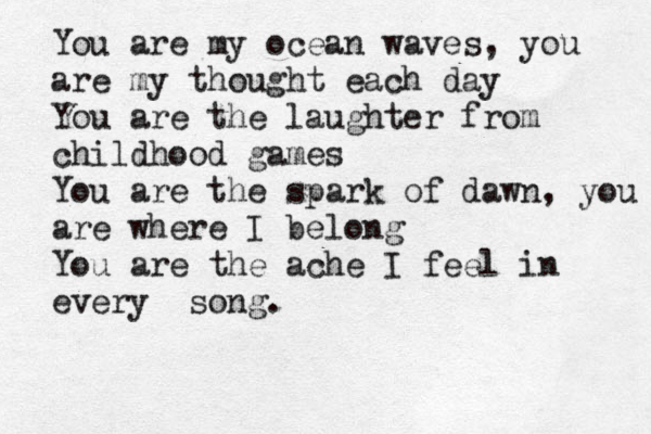 You are my ocean waves, you are my thought each day You are the laughter from childhood games You are the spark of dawn, you are where I belong You are the ache I feel in every song. 