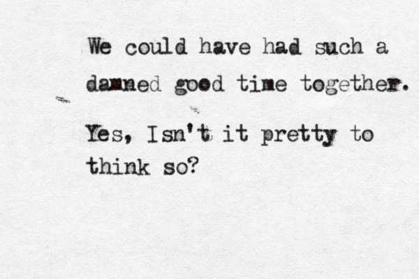 We could have had such a damned good time together. Yes, Isn't it pretty to think so? 