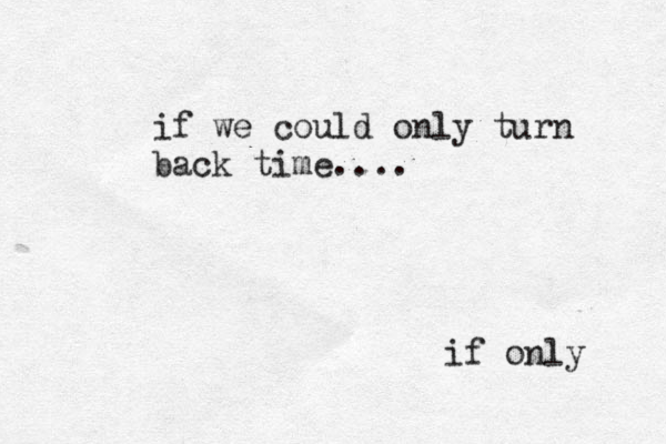if we could only turn back time.... if only 