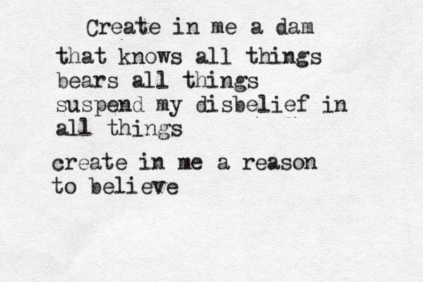 Create in me a dam that knows all things bears all things suspend my disbelief in all things create in me a reason to believe 