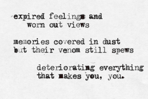 expired feelings and worn out views memories covered in dust but their venom still spews deteriorating everything that makes you, you. 