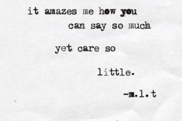 it amazes me how you can say so much yet care so little. -m.l.t 