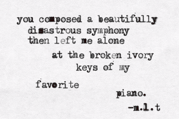 you composed a beautifully disastrous symphony then left me alone at the broken ivory keys of my favorite piano. -m.l.t 