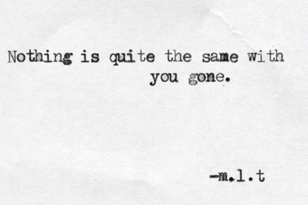 Nothing is quite the same with you gone. -m.l.t 