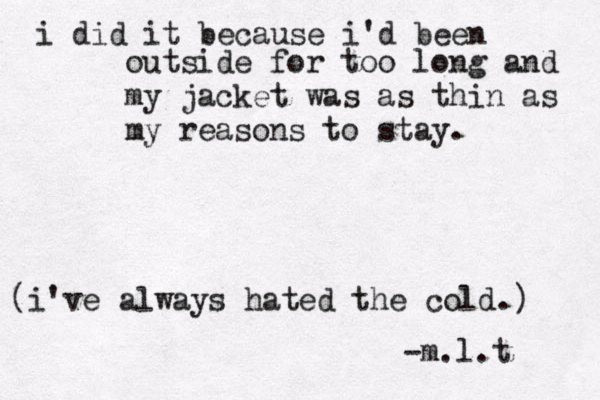 i did it because i'd been outside for too long and my jacket was as thin as my reasons to stay. (i've always hated the cold.) -m.l.t 
