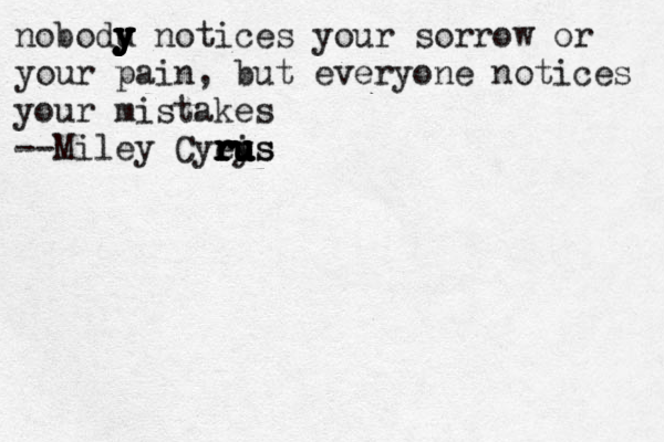 nobodu y y y y y y y notices your sorrow or your pain, but everyone notices your mistakes --Miley Cyeis r r r r r ru u u u u y u us