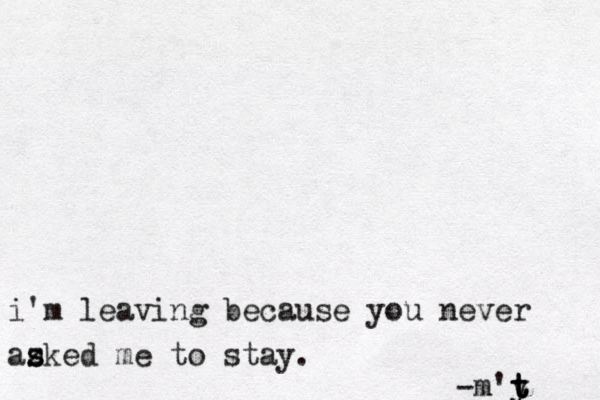 i'm leaving because you never az s sked me to stay. -m'y t t t 