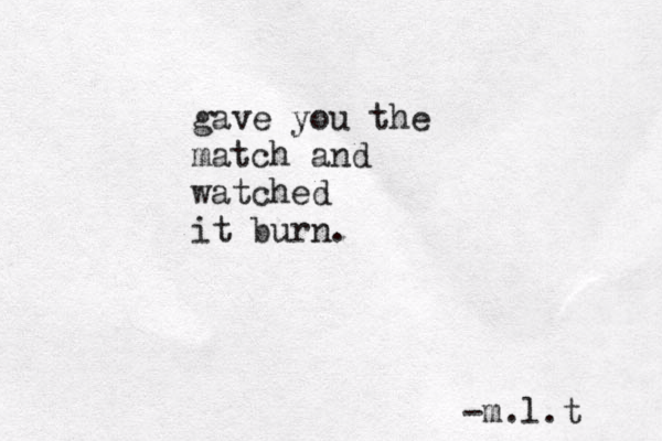 gave you the match and watched it burn. -m.l.t 