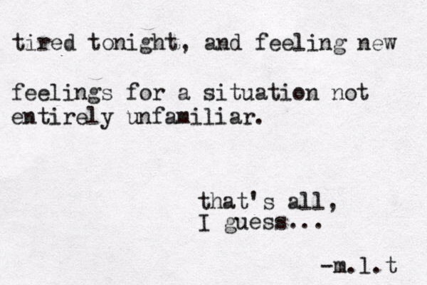 tired tonight, and feeling new feelings for a situation not entirely unfamiliar. that's all, I guess... -m.l.t 