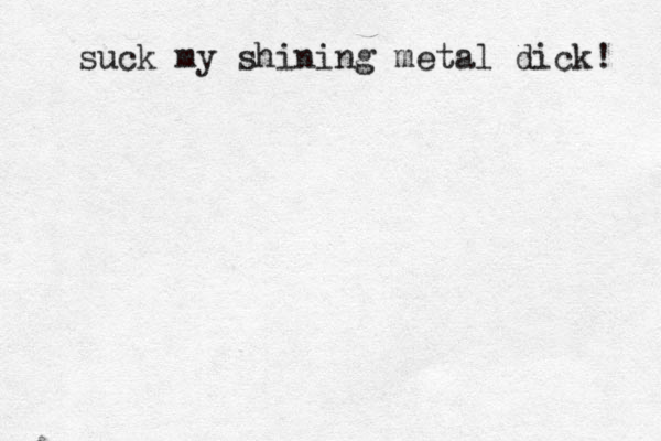 suck my shining metal dick! 