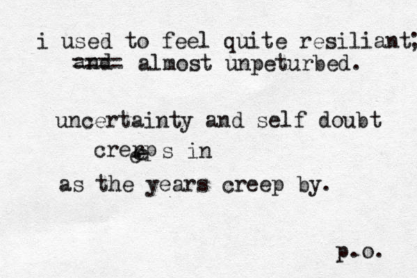 i used to feel quite resiliant uncertainty and self doubt crerp e e e s in as the years creep by. p.o. and ==== ; almost unpeturbed. 