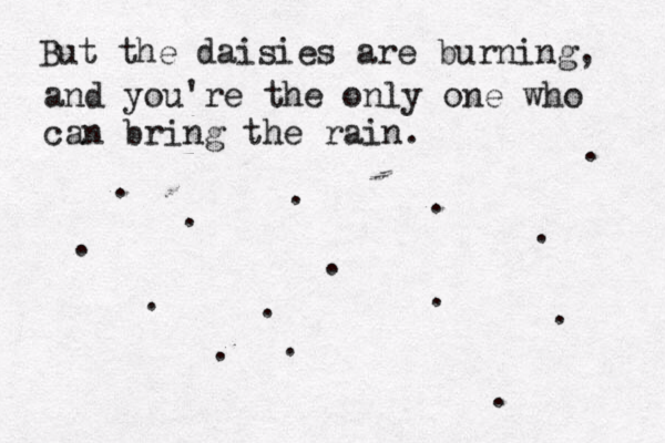 But the daisies are burning, and you're the only one who can bring the rain. . . . . . . . . . . . . . . . 