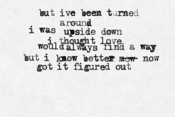 but ive been turned around i was upside down i thought love would always find a way but i know better mow --- now got it figured out 
