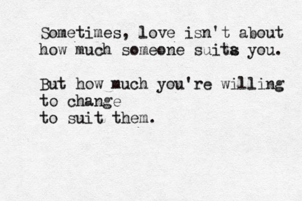 Sometimes, love isn't about how much someone suita s you. But how much you're willing to change to suit them. 