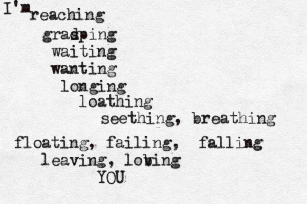 reaching gradpi s ng waiting wanting longing I'm loathing seething, breathing floating, failing, falling leaving, lob ving YOU 