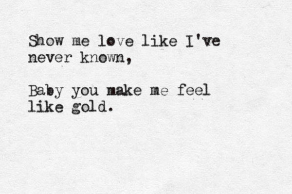 Show me love like I've never known, Baby you make me feel like gold. 